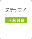 ステップ4 ~3ヶ月目 ステップ4 ~3ヶ月目