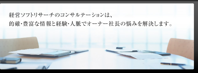 経営ソフトリサーチのコンサルテーションは、的確・豊富な情報と経験・人脈でオーナー社長の悩みを解決します。