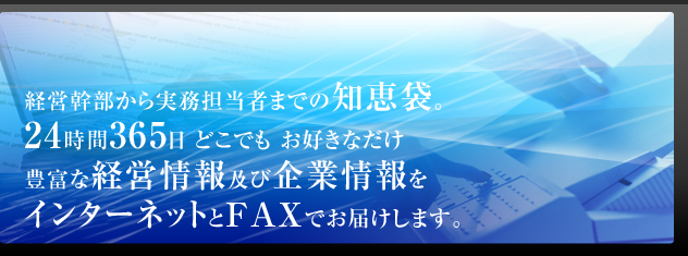 経営幹部から実務担当者までの知恵袋。24時間365日 どこでも お好きなだけ 豊富な経営情報及び企業情報をインターネットとFAXでお届けします。