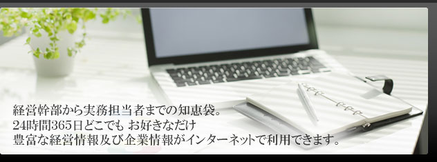 経営幹部から実務担当者までの知恵袋。２４時間３６５日どこでも　お好きなだけ 豊富な経営情報及び企業情報がインターネットで利用できます。